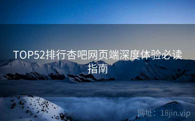 TOP52排行杏吧网页端深度体验必读指南
