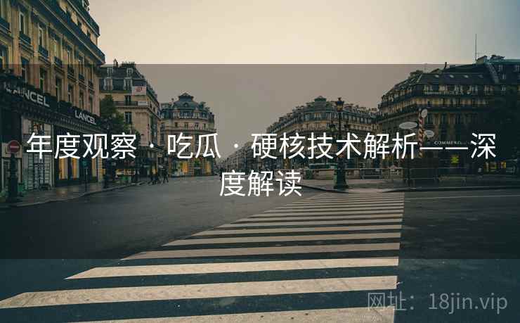 年度观察 · 吃瓜 硬核技术解析——深度解读  第2张