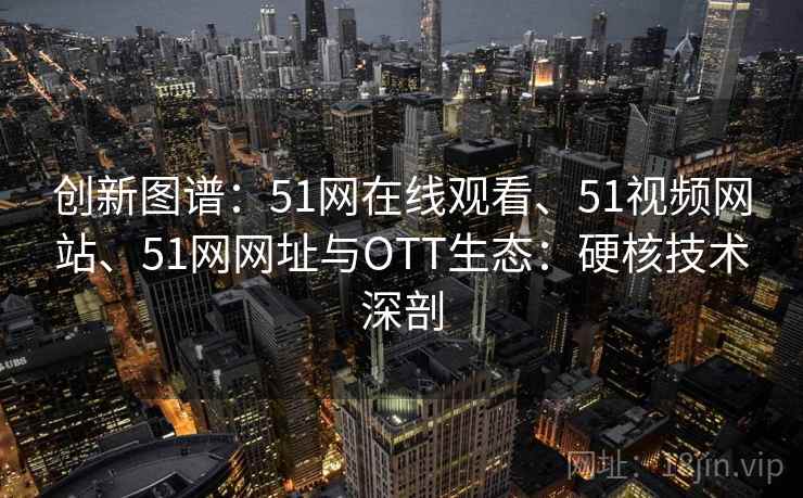 创新图谱：51网在线观看、51视频网站、51网网址与OTT生态：硬核技术深剖