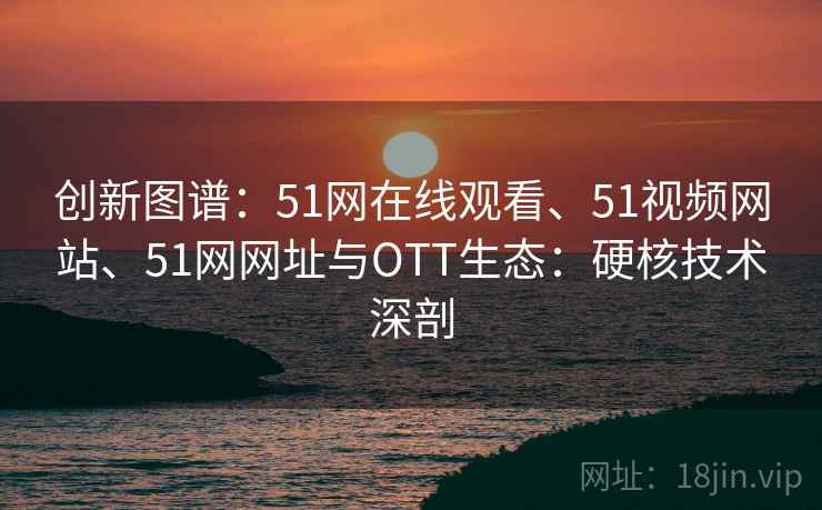 创新图谱：51网在线观看、51视频网站、51网网址与OTT生态：硬核技术深剖