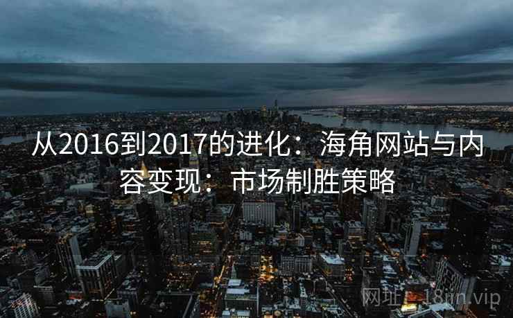 从2016到2017的进化：海角网站与内容变现：市场制胜策略