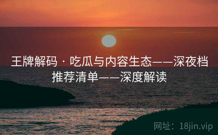 王牌解码 · 吃瓜与内容生态——深夜档推荐清单——深度解读