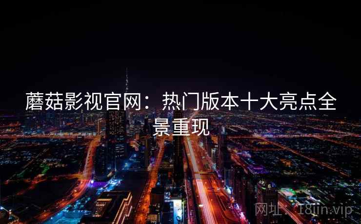 蘑菇影视官网：热门版本十大亮点全景重现