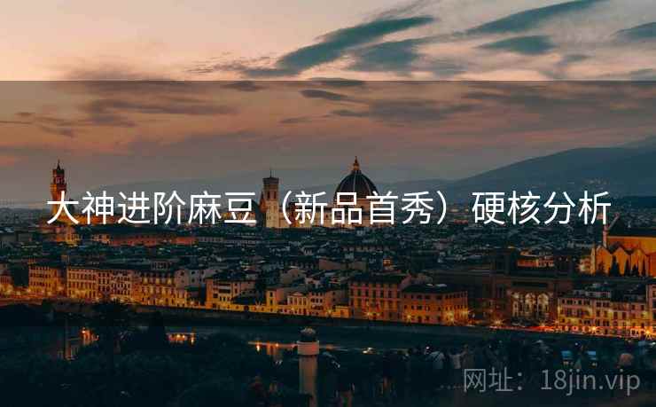 大神进阶麻豆（新品首秀）硬核分析  第1张