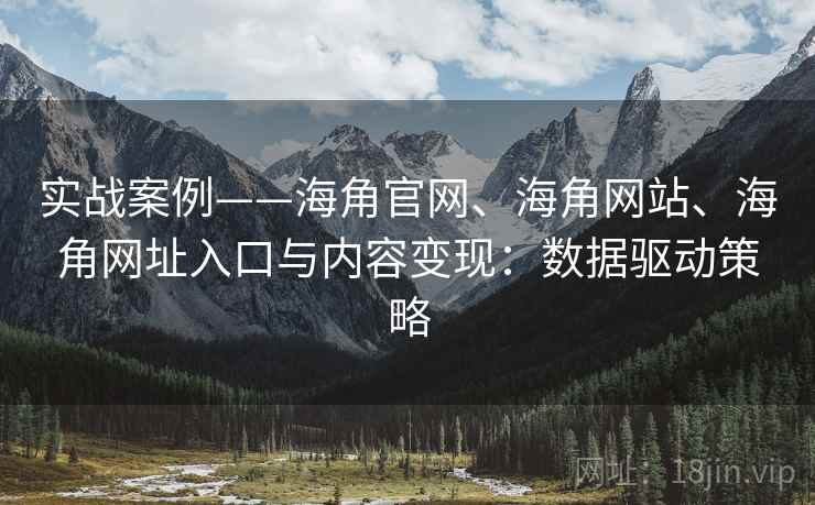 实战案例——海角官网、海角网站、海角网址入口与内容变现：数据驱动策略