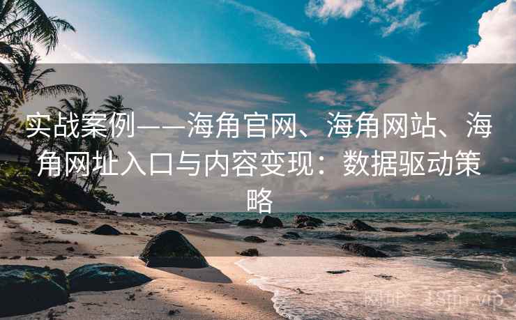 实战案例——海角官网、海角网站、海角网址入口与内容变现：数据驱动策略