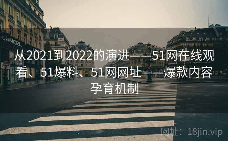 从2021到2022的演进——51网在线观看、51爆料、51网网址——爆款内容孕育机制