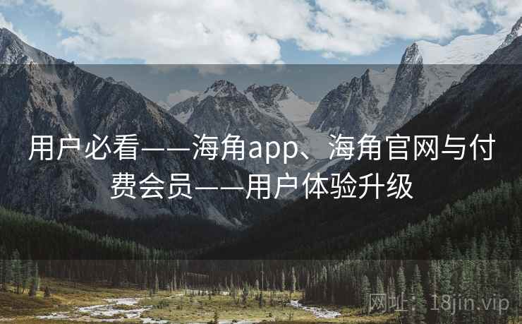 用户必看——海角app、海角官网与付费会员——用户体验升级  第2张