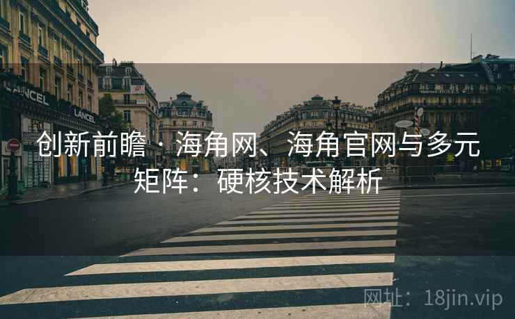 创新前瞻 · 海角网、海角官网与多元矩阵：硬核技术解析