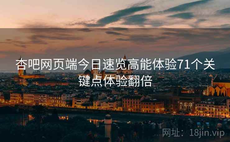 杏吧网页端今日速览高能体验71个关键点体验翻倍  第2张