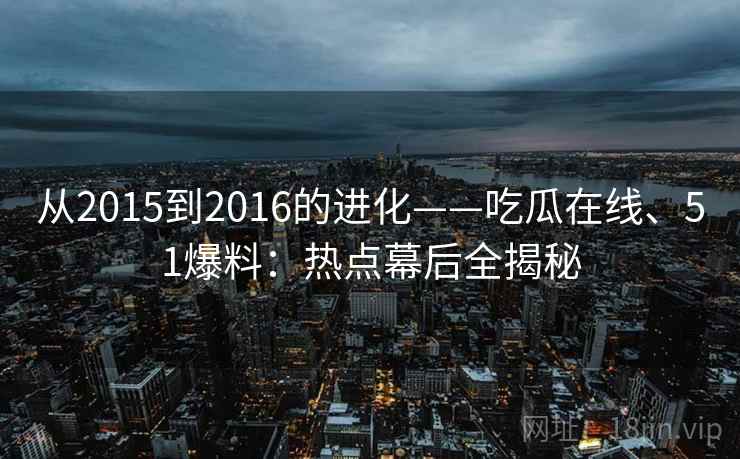 从2015到2016的进化——吃瓜在线、51爆料：热点幕后全揭秘  第2张