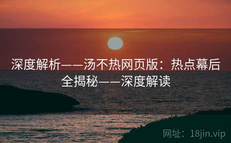 深度解析——汤不热网页版：热点幕后全揭秘——深度解读