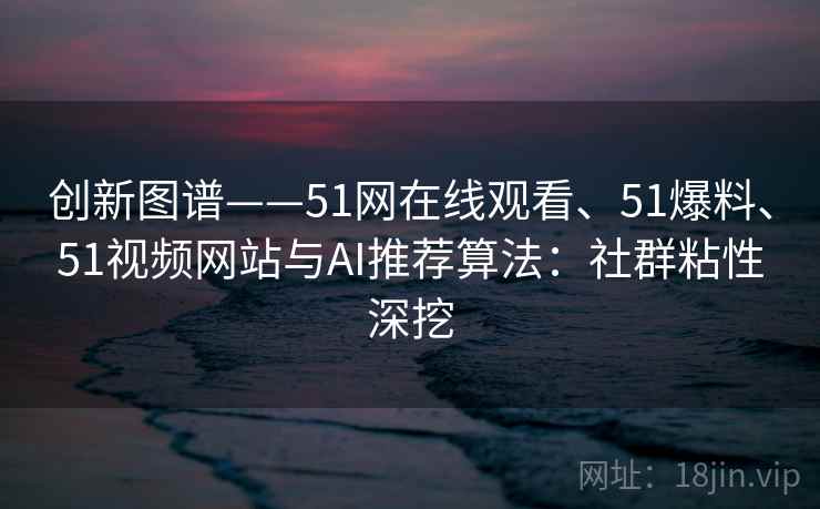 创新图谱——51网在线观看、51爆料、51视频网站与AI推荐算法：社群粘性深挖