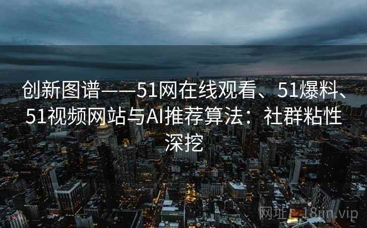 创新图谱——51网在线观看、51爆料、51视频网站与AI推荐算法：社群粘性深挖