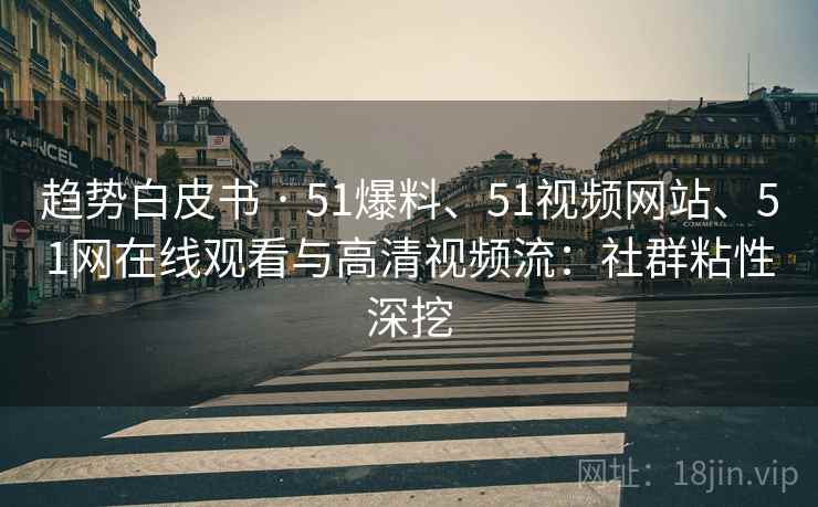 趋势白皮书 · 51爆料、51视频网站、51网在线观看与高清视频流：社群粘性深挖