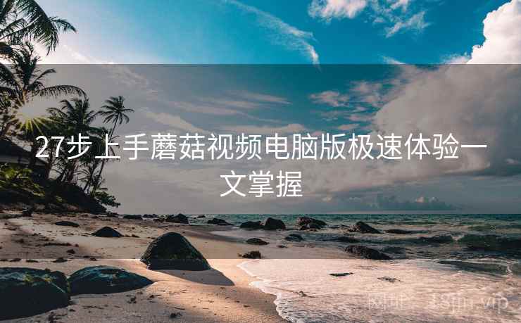 27步上手蘑菇视频电脑版极速体验一文掌握