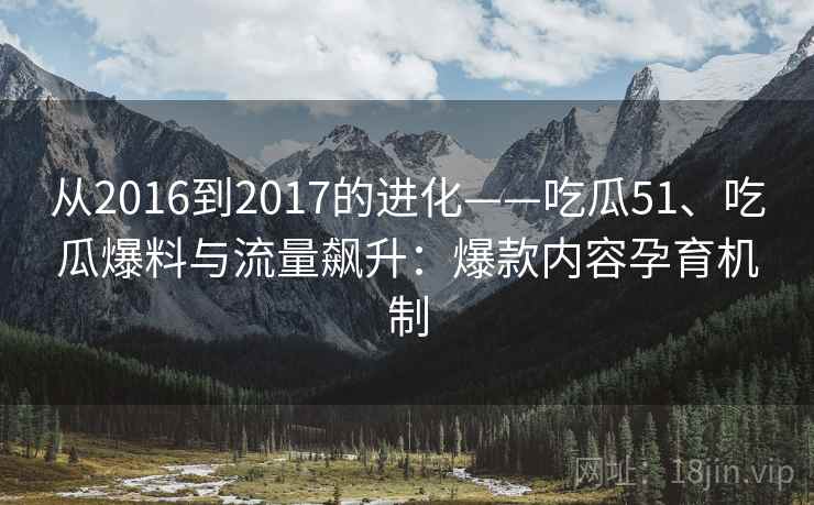 从2016到2017的进化——吃瓜51、吃瓜爆料与流量飙升：爆款内容孕育机制