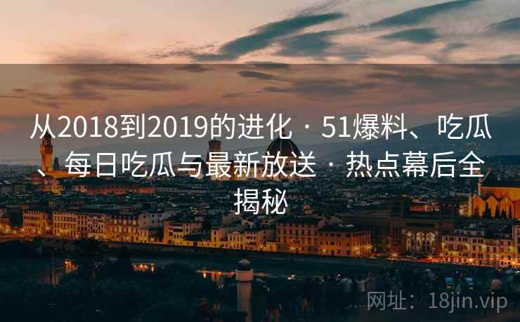 从2018到2019的进化 · 51爆料、吃瓜、每日吃瓜与最新放送 · 热点幕后全揭秘