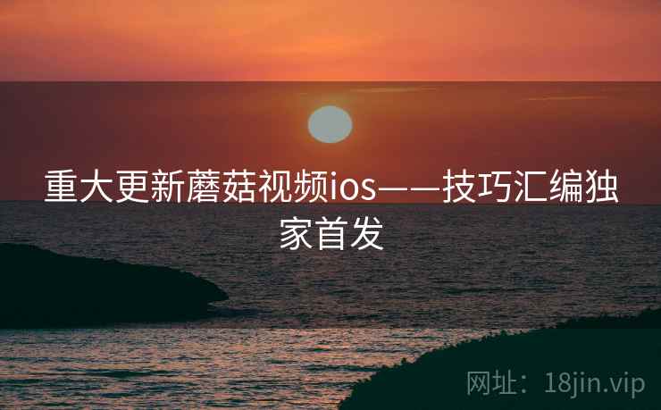 重大更新蘑菇视频ios——技巧汇编独家首发
