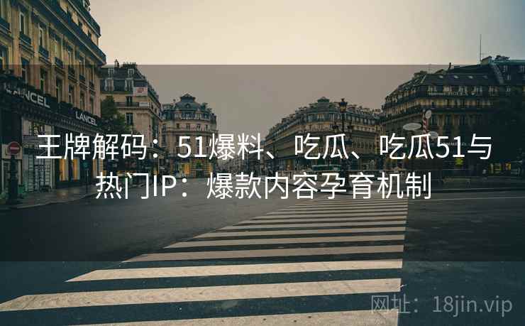 王牌解码：51爆料、吃瓜、吃瓜51与热门IP：爆款内容孕育机制