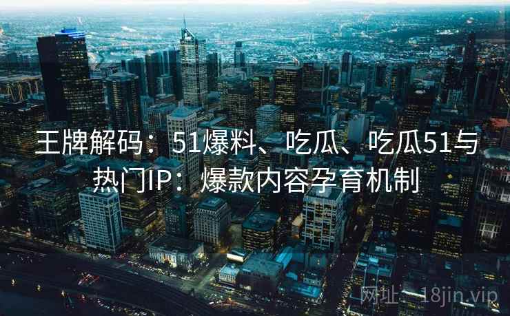 王牌解码：51爆料、吃瓜、吃瓜51与热门IP：爆款内容孕育机制