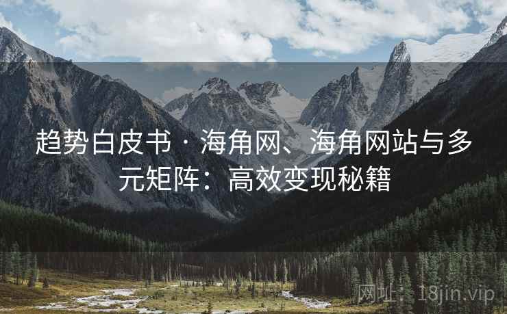 趋势白皮书 · 海角网、海角网站与多元矩阵：高效变现秘籍