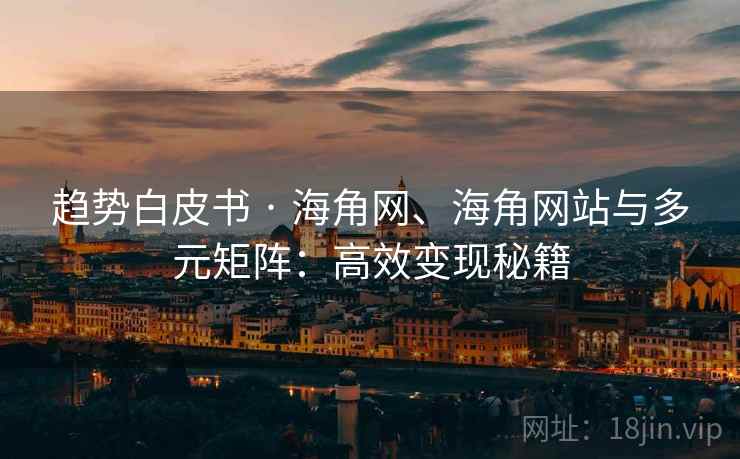 趋势白皮书 · 海角网、海角网站与多元矩阵：高效变现秘籍