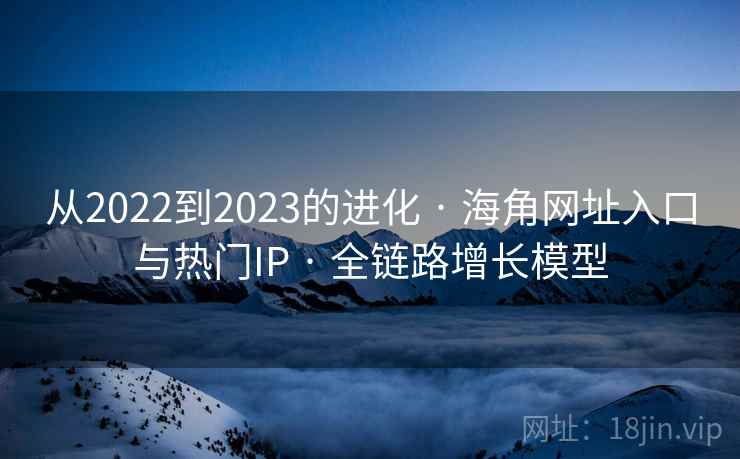 从2022到2023的进化 · 海角网址入口与热门IP · 全链路增长模型