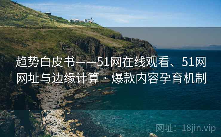 趋势白皮书——51网在线观看、51网网址与边缘计算 · 爆款内容孕育机制