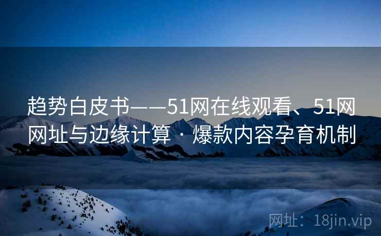 趋势白皮书——51网在线观看、51网网址与边缘计算 · 爆款内容孕育机制