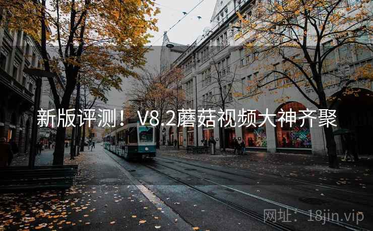 新版评测！V8.2蘑菇视频大神齐聚