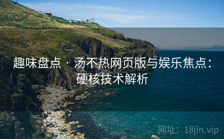 趣味盘点 · 汤不热网页版与娱乐焦点：硬核技术解析