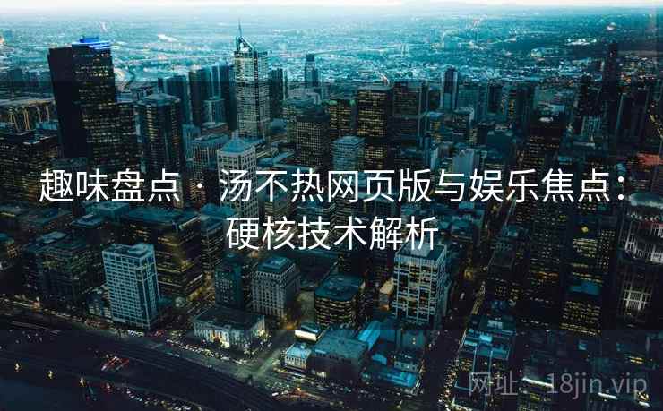 趣味盘点 · 汤不热网页版与娱乐焦点：硬核技术解析