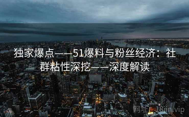 独家爆点——51爆料与粉丝经济：社群粘性深挖——深度解读