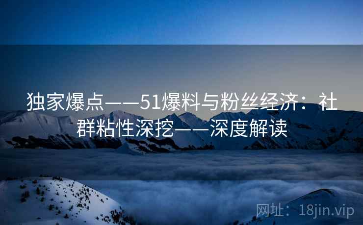 独家爆点——51爆料与粉丝经济：社群粘性深挖——深度解读