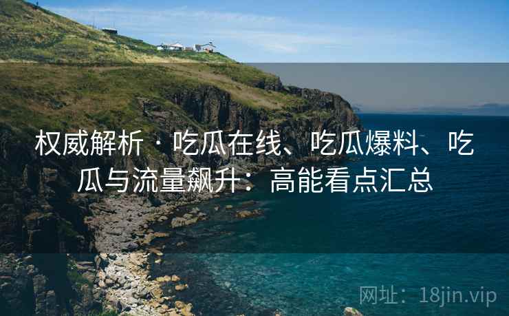 权威解析 · 吃瓜在线、吃瓜爆料、吃瓜与流量飙升：高能看点汇总