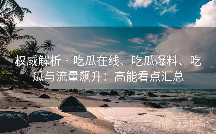 权威解析 · 吃瓜在线、吃瓜爆料、吃瓜与流量飙升：高能看点汇总