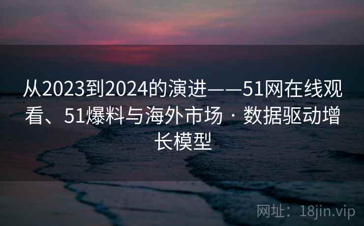 从2023到2024的演进——51网在线观看、51爆料与海外市场 · 数据驱动增长模型  第2张
