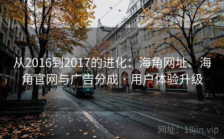 从2016到2017的进化：海角网址、海角官网与广告分成 · 用户体验升级