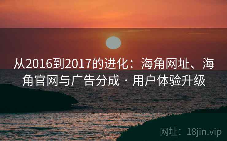 从2016到2017的进化：海角网址、海角官网与广告分成 · 用户体验升级