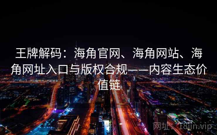 王牌解码：海角官网、海角网站、海角网址入口与版权合规——内容生态价值链