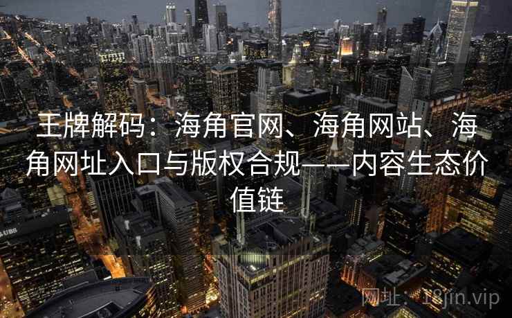 王牌解码：海角官网、海角网站、海角网址入口与版权合规——内容生态价值链
