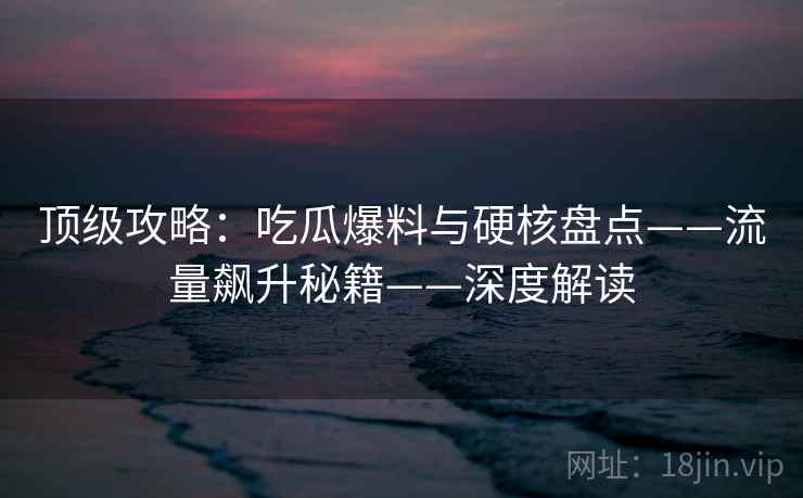 顶级攻略：吃瓜爆料与硬核盘点——流量飙升秘籍——深度解读
