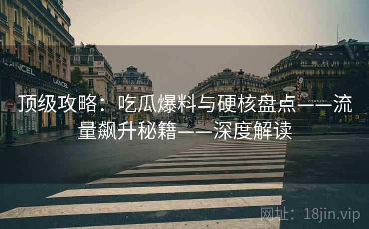 顶级攻略：吃瓜爆料与硬核盘点——流量飙升秘籍——深度解读