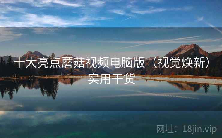 十大亮点蘑菇视频电脑版（视觉焕新）实用干货