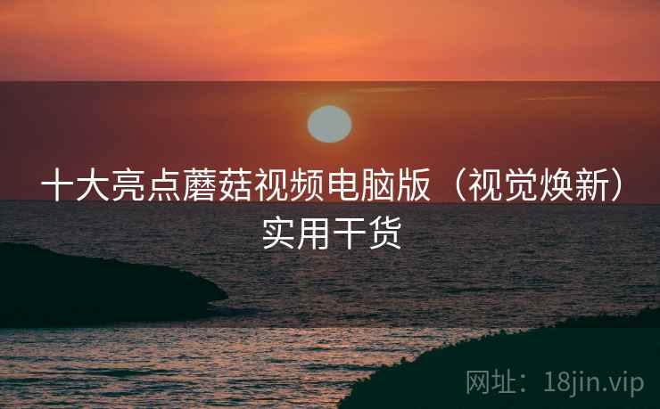 十大亮点蘑菇视频电脑版（视觉焕新）实用干货