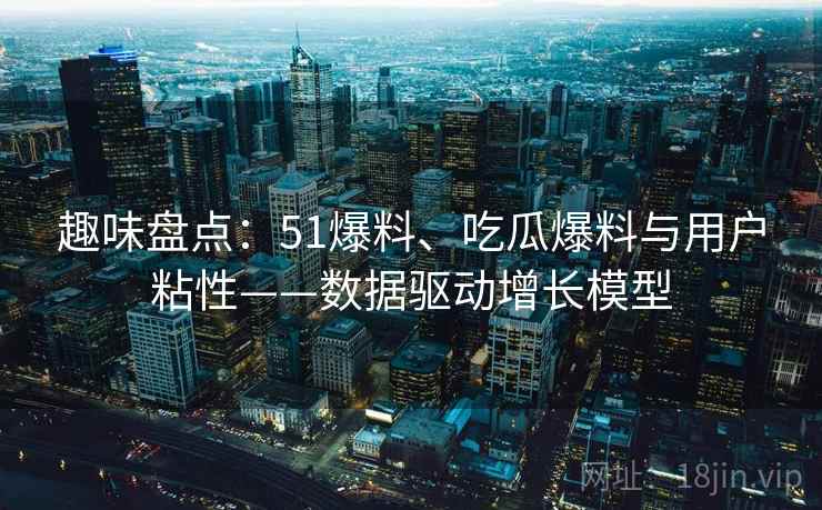 趣味盘点：51爆料、吃瓜爆料与用户粘性——数据驱动增长模型