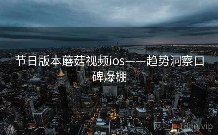 节日版本蘑菇视频ios——趋势洞察口碑爆棚