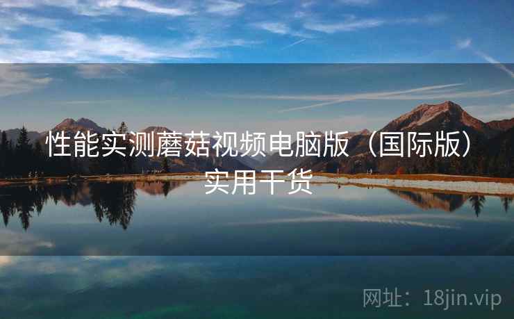 性能实测蘑菇视频电脑版（国际版）实用干货