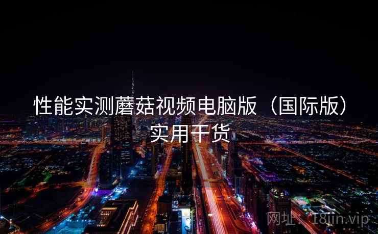 性能实测蘑菇视频电脑版（国际版）实用干货